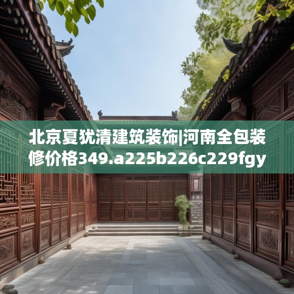 北京夏犹清建筑装饰|河南全包装修价格349.a225b226c229fgy.236fdsfds