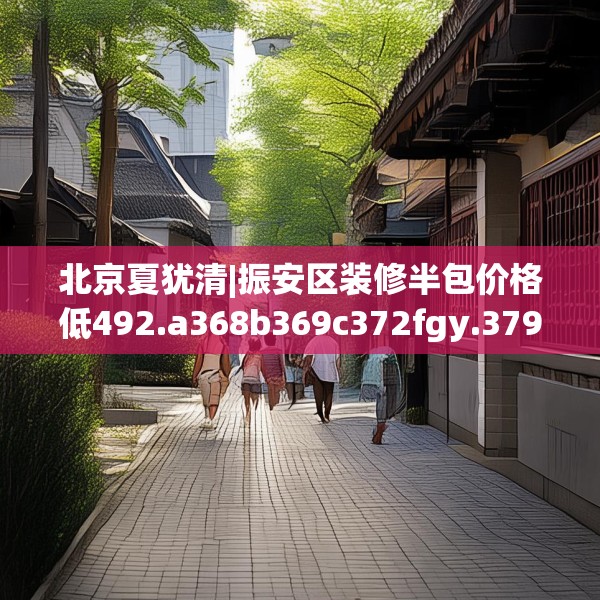 北京夏犹清|振安区装修半包价格低492.a368b369c372fgy.379dsfds