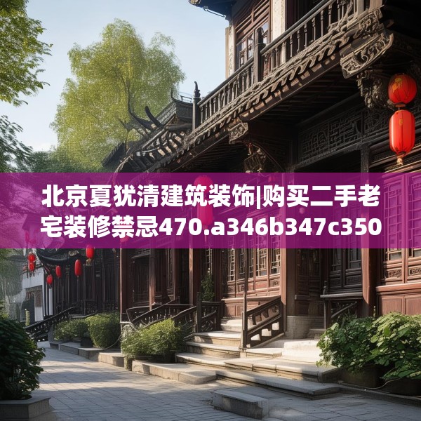 北京夏犹清建筑装饰|购买二手老宅装修禁忌470.a346b347c350fgy.35776665