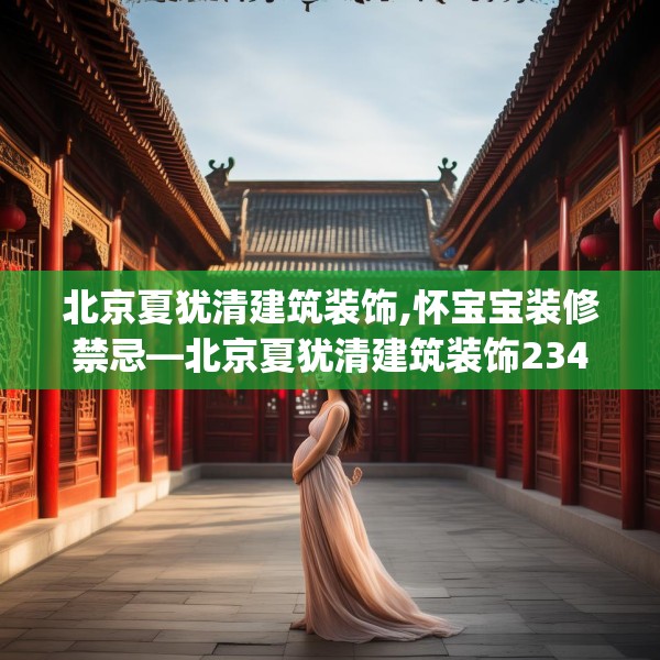 北京夏犹清建筑装饰,怀宝宝装修禁忌—北京夏犹清建筑装饰234.a110b111c114fgy.121nbn