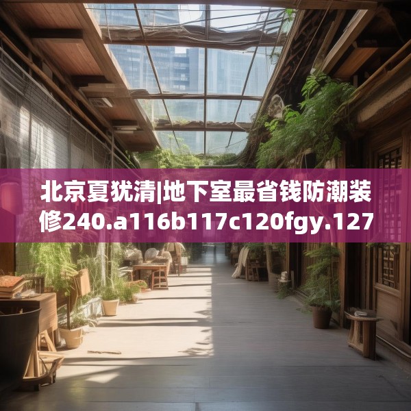 北京夏犹清|地下室最省钱防潮装修240.a116b117c120fgy.127dsfds