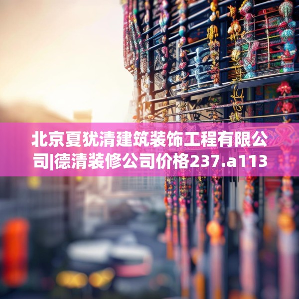 北京夏犹清建筑装饰工程有限公司|德清装修公司价格237.a113b114c117fgy.124uyk