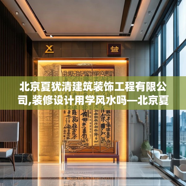 北京夏犹清建筑装饰工程有限公司,装修设计用学风水吗—北京夏犹清建筑装饰工程有限公司387.a263b264c267fgy.274fghfd