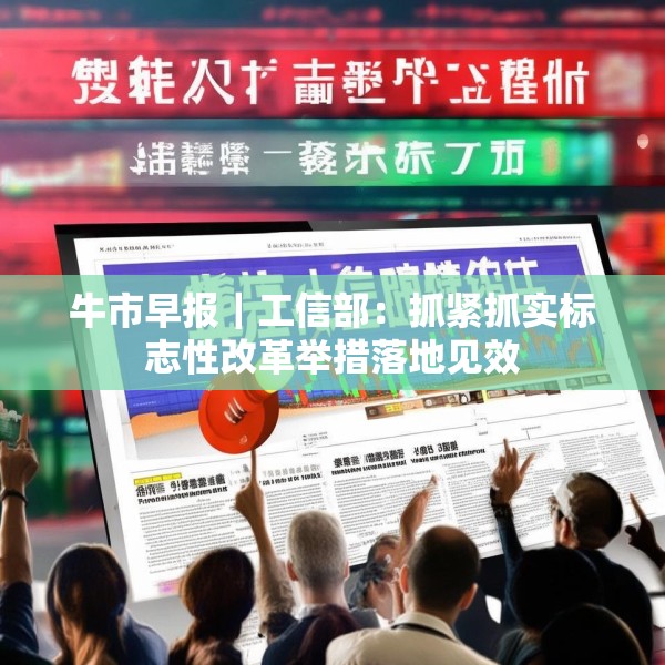 牛市早报｜工信部：抓紧抓实标志性改革举措落地见效