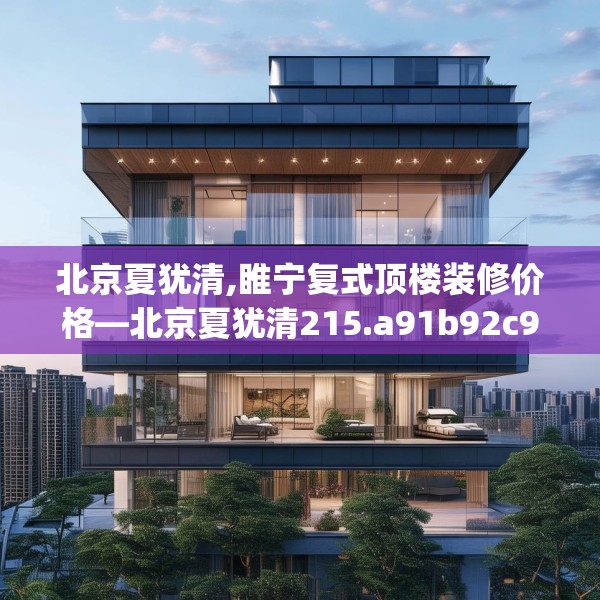 北京夏犹清,睢宁复式顶楼装修价格—北京夏犹清215.a91b92c95fgy.102bnbn