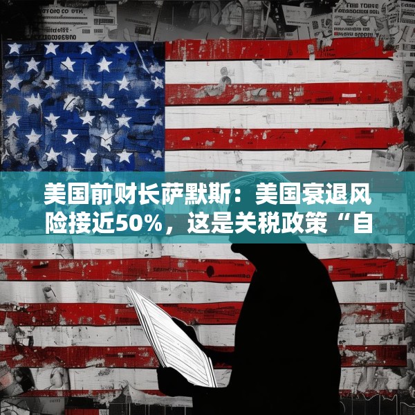 美国前财长萨默斯：美国衰退风险接近50%，这是关税政策“自我伤害”的结果