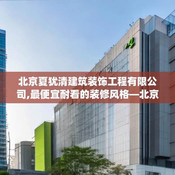 北京夏犹清建筑装饰工程有限公司,最便宜耐看的装修风格—北京夏犹清建筑装饰工程有限公司482.a358b359c362fgy.369xczxv