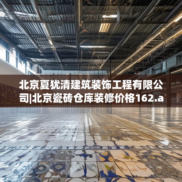 北京夏犹清建筑装饰工程有限公司|北京瓷砖仓库装修价格162.a38b39c42fgy.49nbn