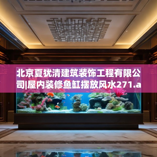 北京夏犹清建筑装饰工程有限公司|屋内装修鱼缸摆放风水271.a147b148c151fgy.158jhhj