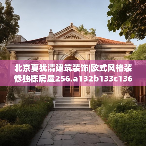 北京夏犹清建筑装饰|欧式风格装修独栋房屋256.a132b133c136fgy.143htyj