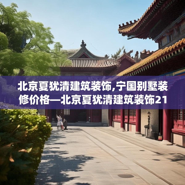 北京夏犹清建筑装饰,宁国别墅装修价格—北京夏犹清建筑装饰216.a92b93c96fgy.103nbn