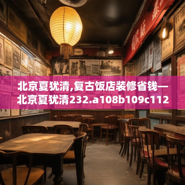 北京夏犹清,复古饭店装修省钱—北京夏犹清232.a108b109c112fgy.119dewqe