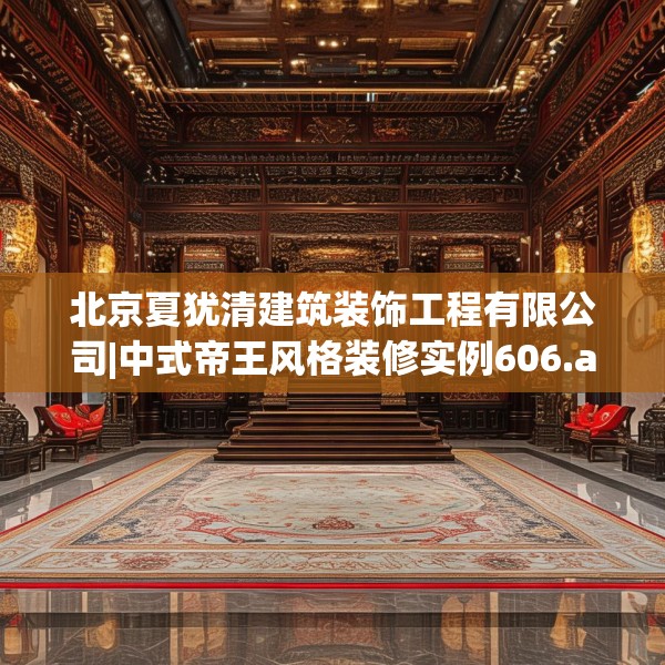 北京夏犹清建筑装饰工程有限公司|中式帝王风格装修实例606.a482b483c486fgy.493lkjl