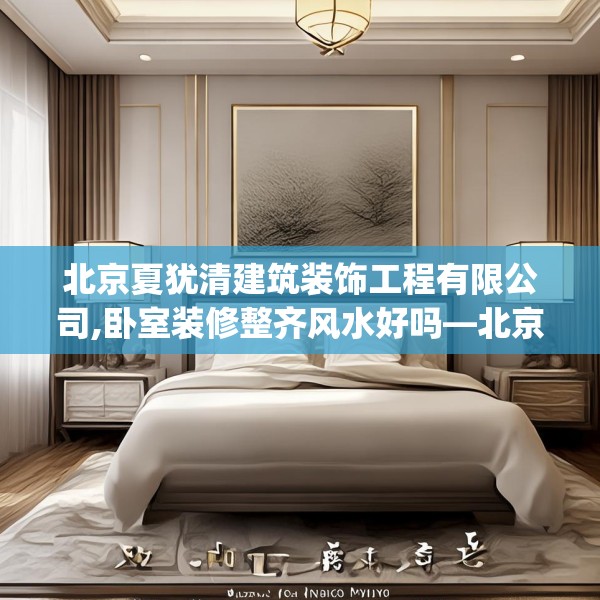 北京夏犹清建筑装饰工程有限公司,卧室装修整齐风水好吗—北京夏犹清建筑装饰工程有限公司362.a238b239c242fgy.24976671