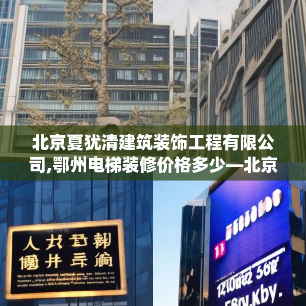 北京夏犹清建筑装饰工程有限公司,鄂州电梯装修价格多少—北京夏犹清建筑装饰工程有限公司180.a56b57c60fgy.67nbn
