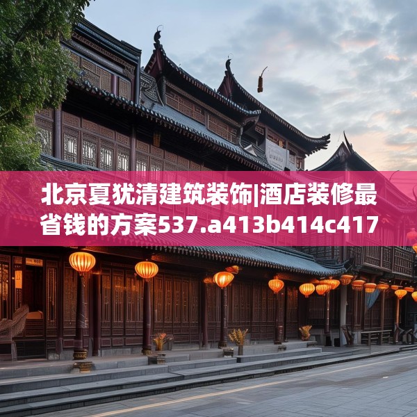 北京夏犹清建筑装饰|酒店装修最省钱的方案537.a413b414c417fgy.424fhsg