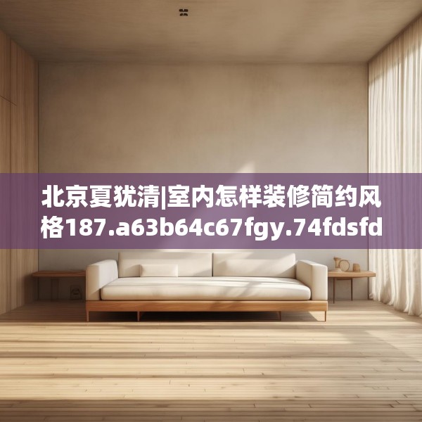 北京夏犹清|室内怎样装修简约风格187.a63b64c67fgy.74fdsfds