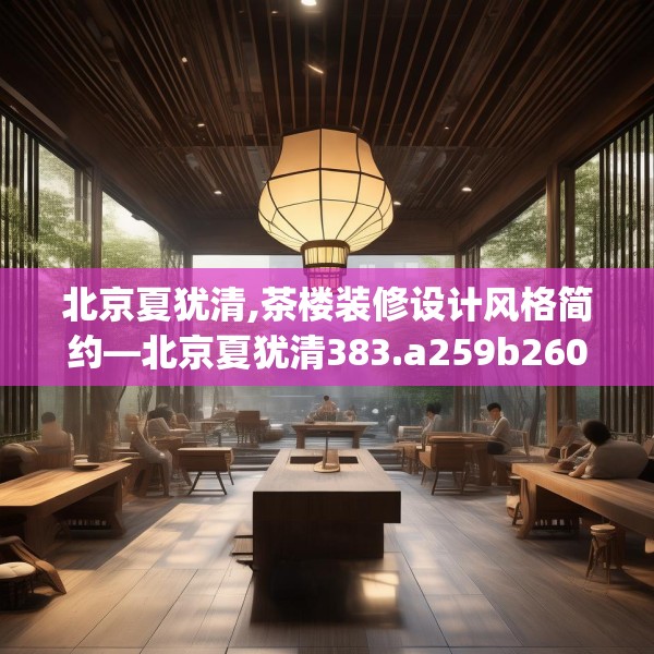 北京夏犹清,茶楼装修设计风格简约—北京夏犹清383.a259b260c263fgy.270fds