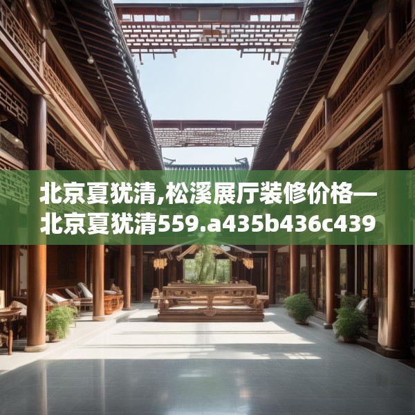 北京夏犹清,松溪展厅装修价格—北京夏犹清559.a435b436c439fgy.446jhhj