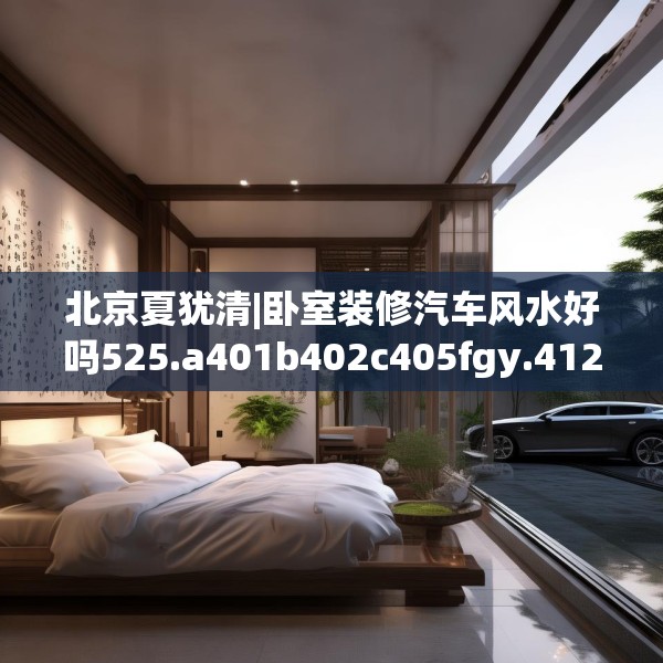 北京夏犹清|卧室装修汽车风水好吗525.a401b402c405fgy.412uyk