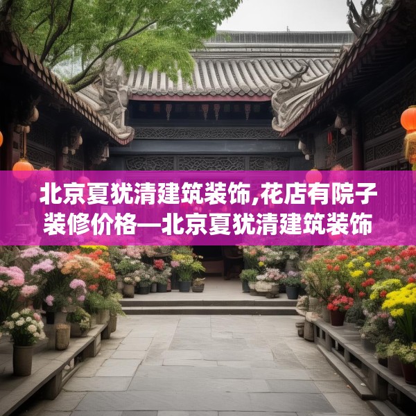 北京夏犹清建筑装饰,花店有院子装修价格—北京夏犹清建筑装饰549.a425b426c429fgy.436fghfd