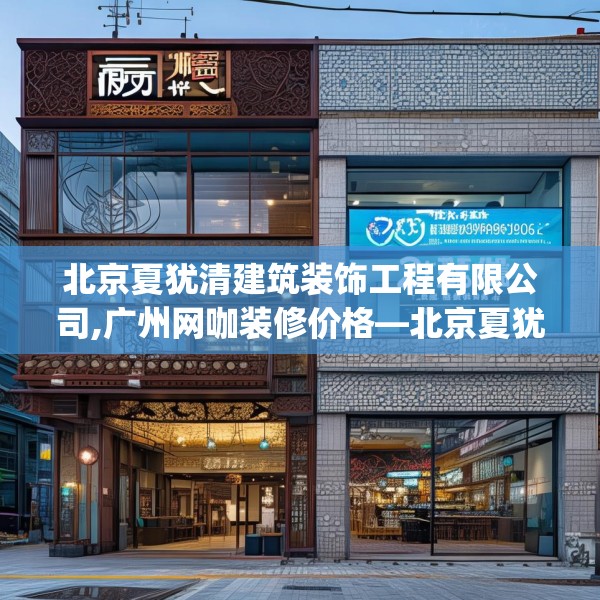 北京夏犹清建筑装饰工程有限公司,广州网咖装修价格—北京夏犹清建筑装饰工程有限公司219.a95b96c99fgy.106uyk