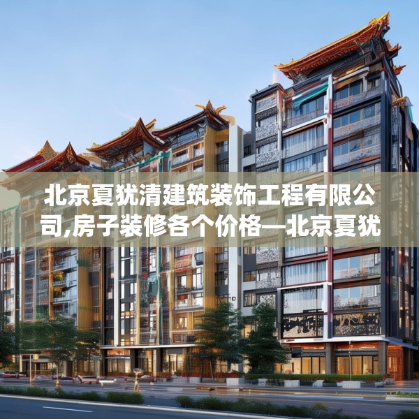 北京夏犹清建筑装饰工程有限公司,房子装修各个价格—北京夏犹清建筑装饰工程有限公司233.a109b110c113fgy.120bnbn