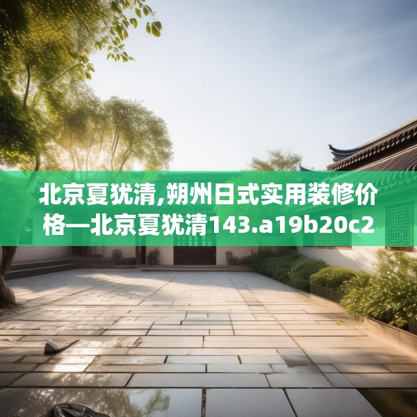 北京夏犹清,朔州日式实用装修价格—北京夏犹清143.a19b20c23fgy.30bnbn