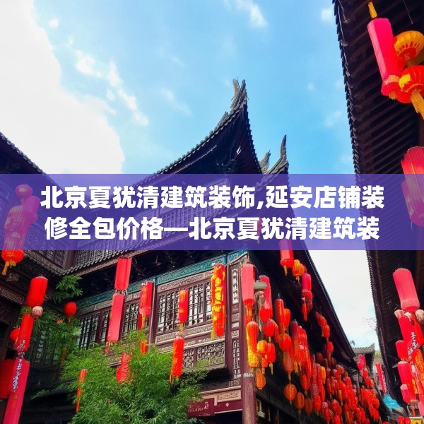 北京夏犹清建筑装饰,延安店铺装修全包价格—北京夏犹清建筑装饰344.a220b221c224fgy.23176672