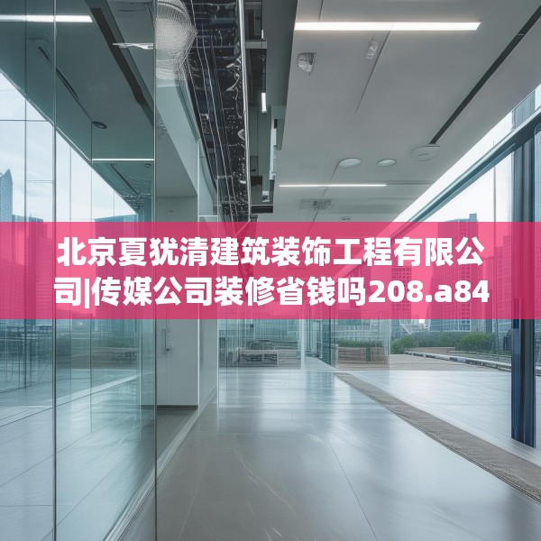 北京夏犹清建筑装饰工程有限公司|传媒公司装修省钱吗208.a84b85c88fgy.95sdA