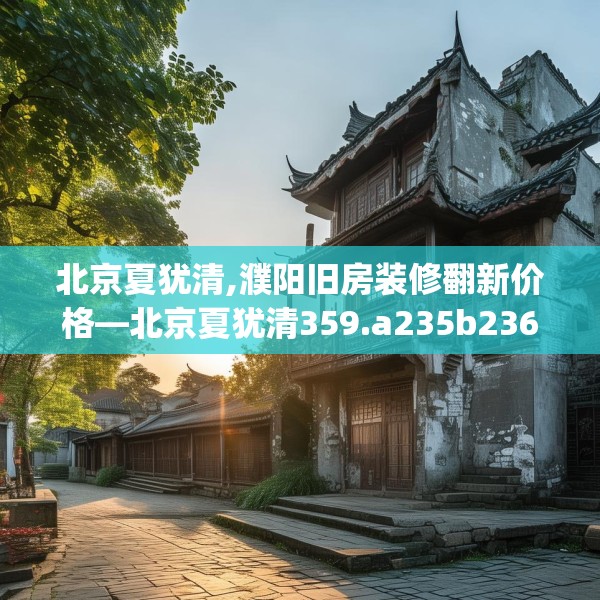 北京夏犹清,濮阳旧房装修翻新价格—北京夏犹清359.a235b236c239fgy.246bnbn