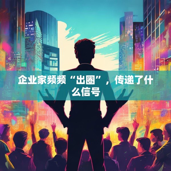 企业家频频“出圈”，传递了什么信号