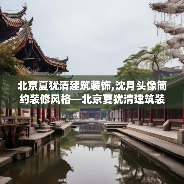 北京夏犹清建筑装饰,沈月头像简约装修风格—北京夏犹清建筑装饰311.a187b188c191fgy.198fds