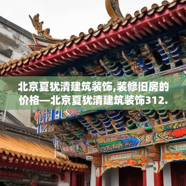北京夏犹清建筑装饰,装修旧房的价格—北京夏犹清建筑装饰312.a188b189c192fgy.199dsfds