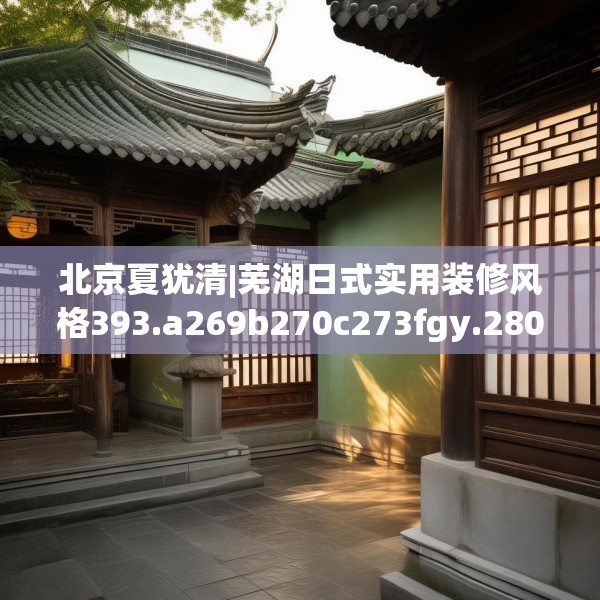 北京夏犹清|芜湖日式实用装修风格393.a269b270c273fgy.280fhsg