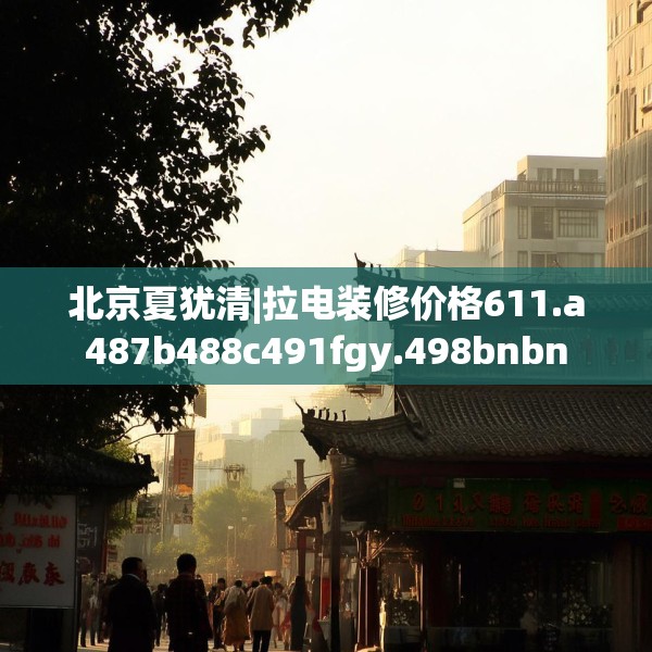 北京夏犹清|拉电装修价格611.a487b488c491fgy.498bnbn