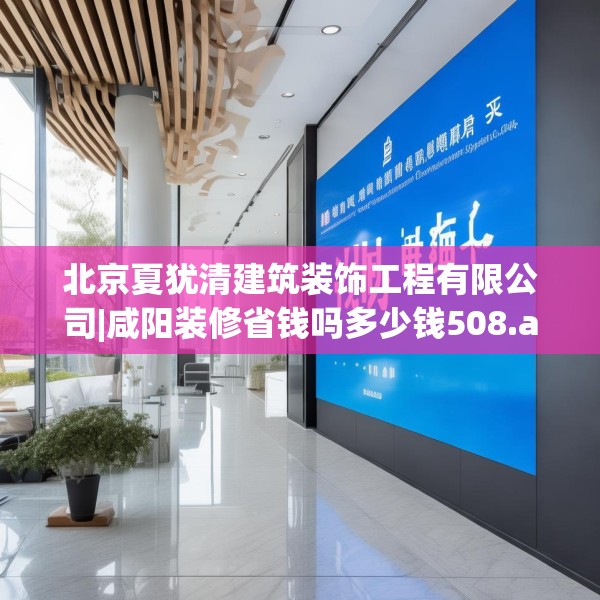 北京夏犹清建筑装饰工程有限公司|咸阳装修省钱吗多少钱508.a384b385c388fgy.395htyj