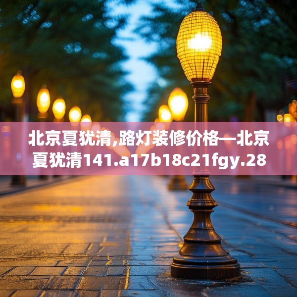 北京夏犹清,路灯装修价格—北京夏犹清141.a17b18c21fgy.28fhsg