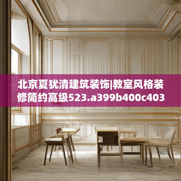 北京夏犹清建筑装饰|教室风格装修简约高级523.a399b400c403fgy.410jhhj