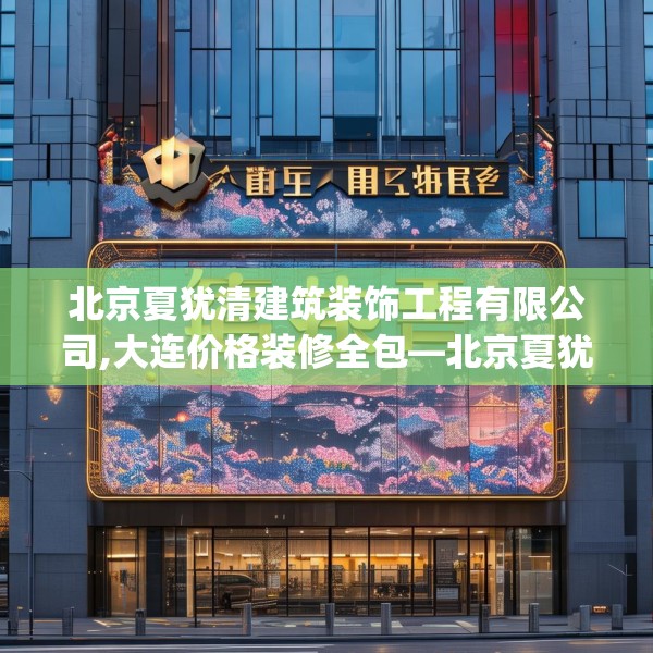 北京夏犹清建筑装饰工程有限公司,大连价格装修全包—北京夏犹清建筑装饰工程有限公司305.a181b182c185fgy.192bnbn