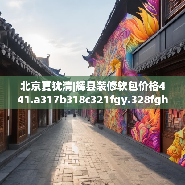北京夏犹清|辉县装修软包价格441.a317b318c321fgy.328fghfd