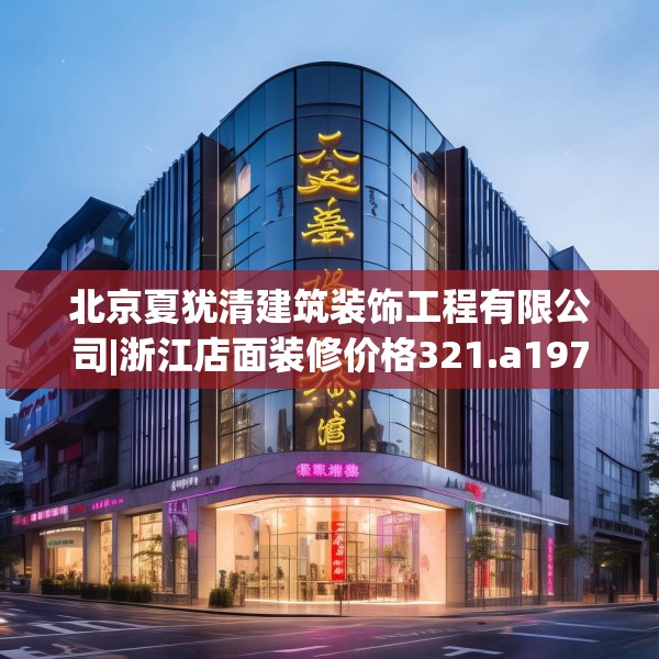 北京夏犹清建筑装饰工程有限公司|浙江店面装修价格321.a197b198c201fgy.208fhsg