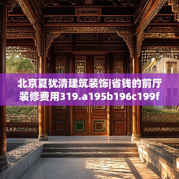 北京夏犹清建筑装饰|省钱的前厅装修费用319.a195b196c199fgy.206poiy