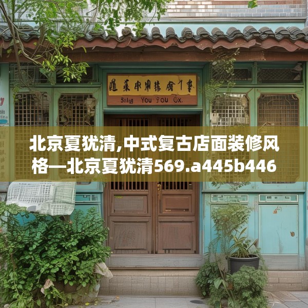 北京夏犹清,中式复古店面装修风格—北京夏犹清569.a445b446c449fgy.456cvcx