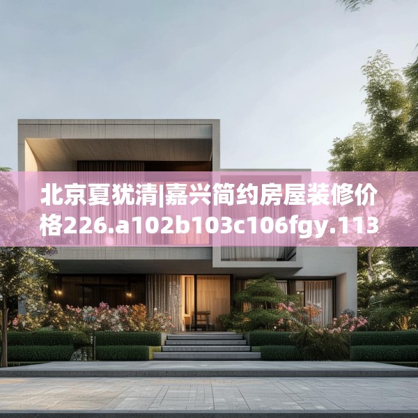 北京夏犹清|嘉兴简约房屋装修价格226.a102b103c106fgy.113sdA