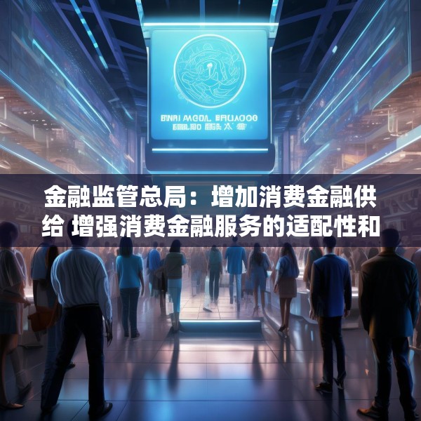 金融监管总局：增加消费金融供给 增强消费金融服务的适配性和便利度