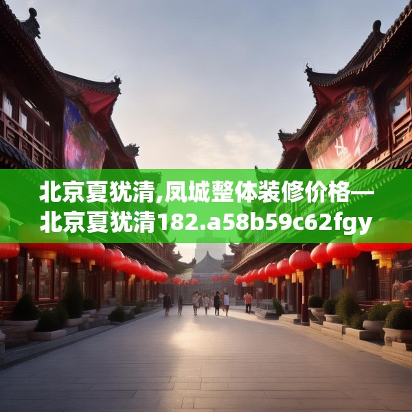 北京夏犹清,凤城整体装修价格—北京夏犹清182.a58b59c62fgy.6976681