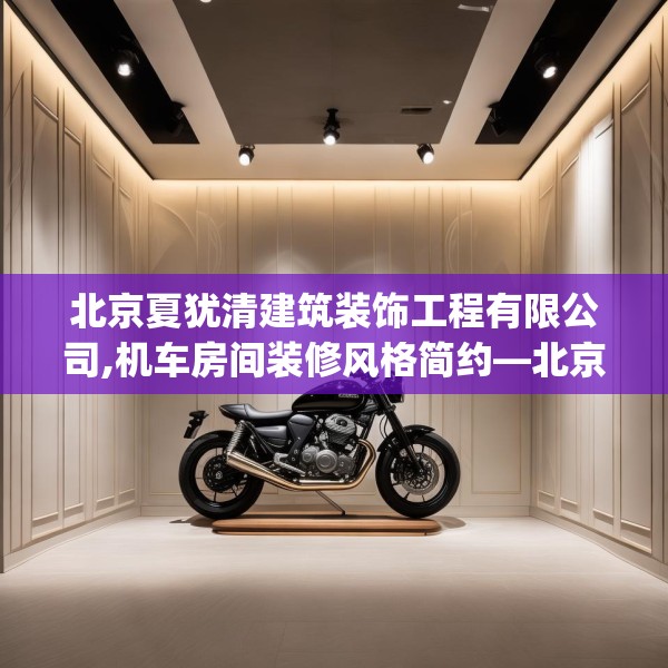 北京夏犹清建筑装饰工程有限公司,机车房间装修风格简约—北京夏犹清建筑装饰工程有限公司333.a209b210c213fgy.220fghfd