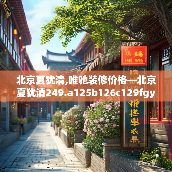 北京夏犹清,唯驰装修价格—北京夏犹清249.a125b126c129fgy.136fhsg