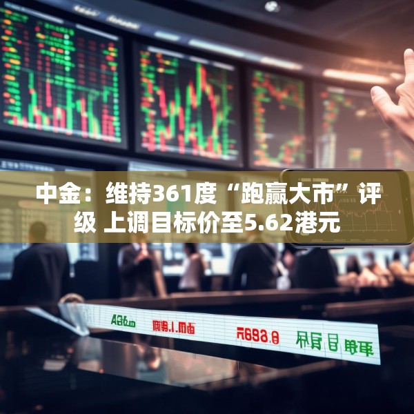 中金：维持361度“跑赢大市”评级 上调目标价至5.62港元